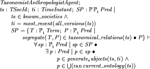 \begin{zed}TaxonomistAnthropologistAgent ; \\
ts : TSocId ; ti : TimeInstant; S...
...jects(ts,ti) \land \\
\t5 p \in \bigcup(\ran current\_ontology(ts) )
\end{zed}